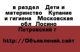  в раздел : Дети и материнство » Купание и гигиена . Московская обл.,Лосино-Петровский г.